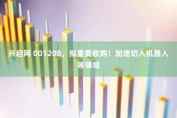 兴启网 001208，拟重要收购！加速切入机器人等领域