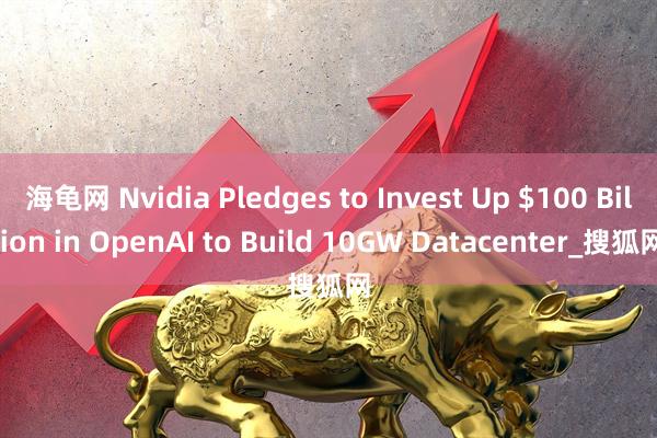 海龟网 Nvidia Pledges to Invest Up $100 Billion in OpenAI to Build 10GW Datacenter_搜狐网