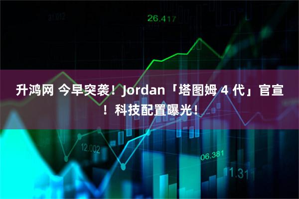 升鸿网 今早突袭！Jordan「塔图姆 4 代」官宣！科技配置曝光！