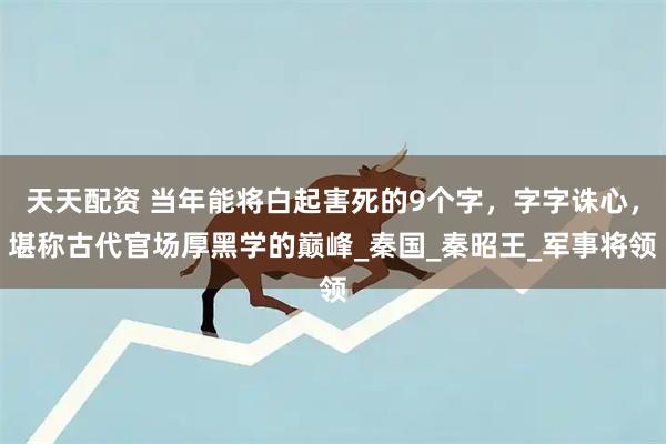 天天配资 当年能将白起害死的9个字，字字诛心，堪称古代官场厚黑学的巅峰_秦国_秦昭王_军事将领