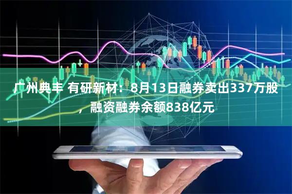 广州典丰 有研新材：8月13日融券卖出337万股，融资融券余额838亿元