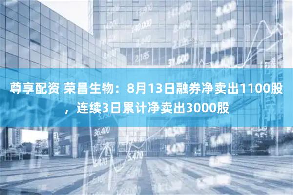 尊享配资 荣昌生物：8月13日融券净卖出1100股，连续3日累计净卖出3000股