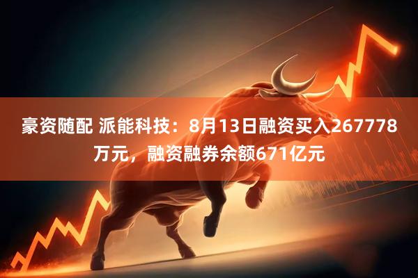 豪资随配 派能科技：8月13日融资买入267778万元，融资融券余额671亿元