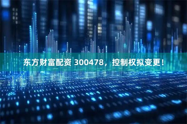 东方财富配资 300478，控制权拟变更！