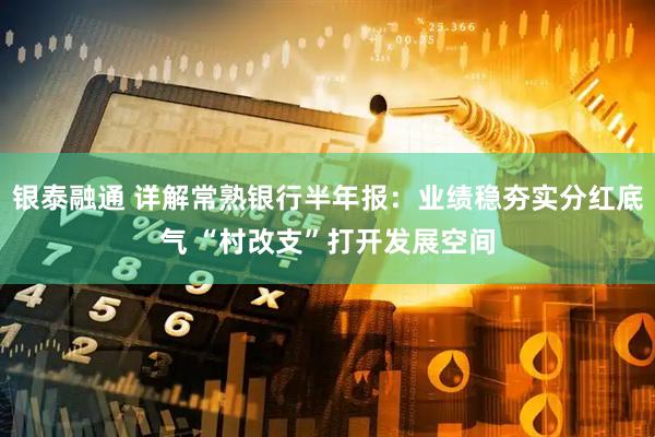 银泰融通 详解常熟银行半年报：业绩稳夯实分红底气 “村改支”打开发展空间