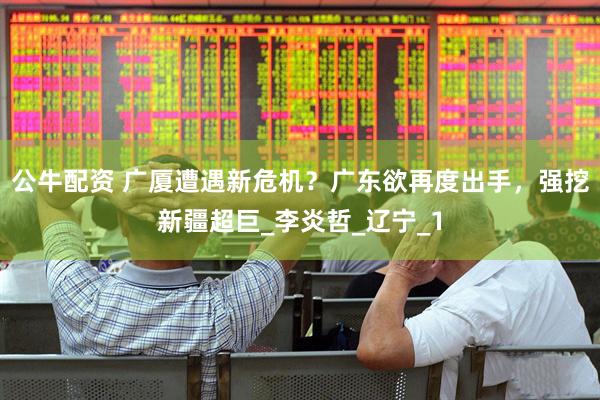 公牛配资 广厦遭遇新危机？广东欲再度出手，强挖新疆超巨_李炎哲_辽宁_1