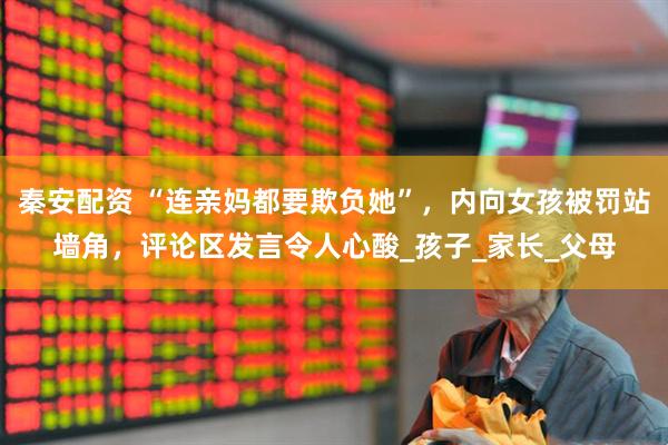 秦安配资 “连亲妈都要欺负她”，内向女孩被罚站墙角，评论区发言令人心酸_孩子_家长_父母