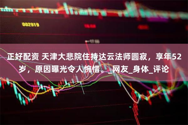 正好配资 天津大悲院住持达云法师圆寂，享年52岁，原因曝光令人惋惜。_网友_身体_评论