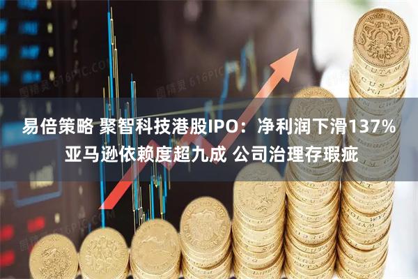 易倍策略 聚智科技港股IPO：净利润下滑137% 亚马逊依赖度超九成 公司治理存瑕疵