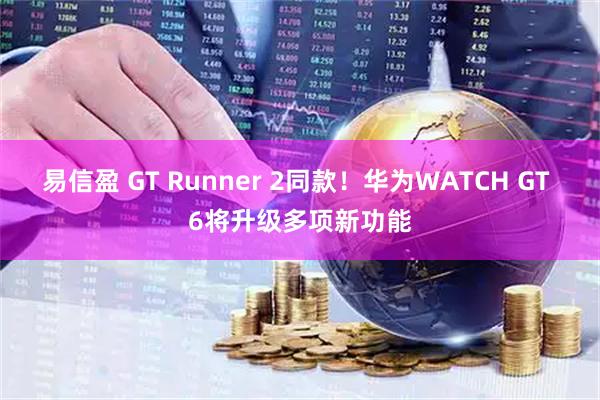 易信盈 GT Runner 2同款！华为WATCH GT 6将升级多项新功能