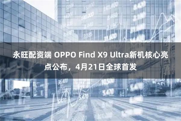 永旺配资端 OPPO Find X9 Ultra新机核心亮点公布，4月21日全球首发