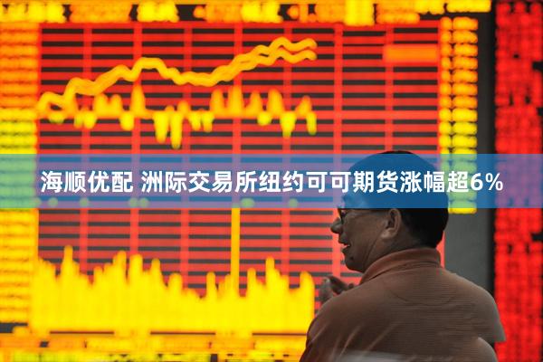 海顺优配 洲际交易所纽约可可期货涨幅超6%