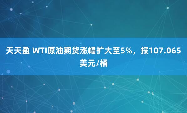天天盈 WTI原油期货涨幅扩大至5%，报107.065美元/桶