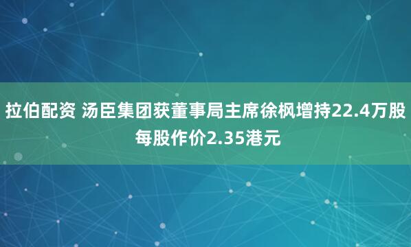 拉伯配资 汤臣集团获董事局主席徐枫增持22.4万股 每股作价2.35港元