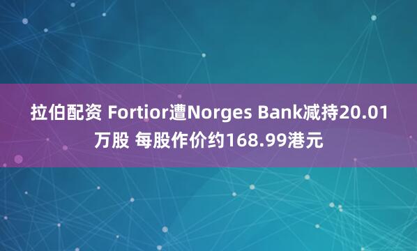 拉伯配资 Fortior遭Norges Bank减持20.01万股 每股作价约168.99港元
