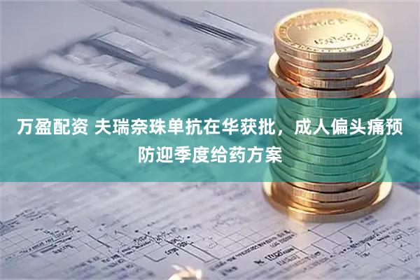 万盈配资 夫瑞奈珠单抗在华获批，成人偏头痛预防迎季度给药方案