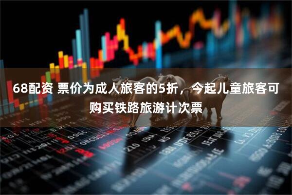 68配资 票价为成人旅客的5折，今起儿童旅客可购买铁路旅游计次票
