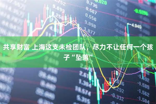 共享财富 上海这支未检团队，尽力不让任何一个孩子“坠落”