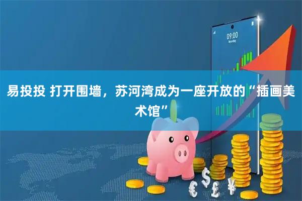 易投投 打开围墙，苏河湾成为一座开放的“插画美术馆”