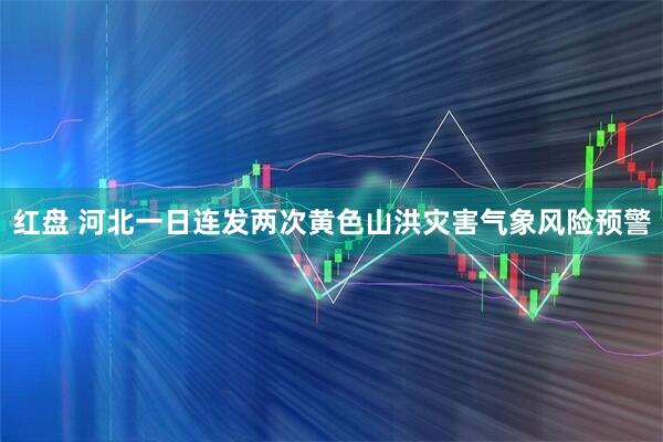 红盘 河北一日连发两次黄色山洪灾害气象风险预警
