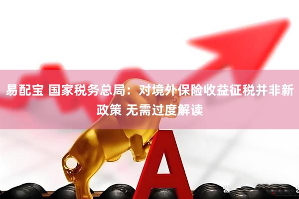 易配宝 国家税务总局：对境外保险收益征税并非新政策 无需过度解读