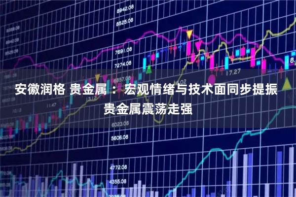 安徽润格 贵金属 ：宏观情绪与技术面同步提振 贵金属震荡走强