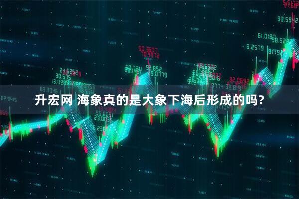 升宏网 海象真的是大象下海后形成的吗?